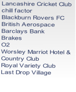 Lancashire Cricket Club
chill factor
Blackburn Rovers FC
British Aerospace
Barclays Bank
Brakes
O2
Worsley Marriot Hotel & 
Country Club
Royal Variety Club
Last Drop Village

